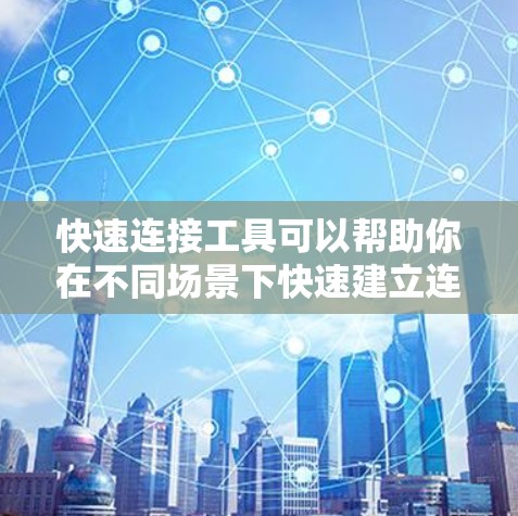 快速连接工具可以帮助你在不同场景下快速建立连接,以下是一些常用的工具和方法