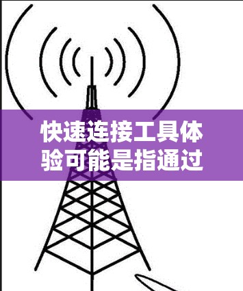 快速连接工具体验可能是指通过工具快速建立联系、获取信息或进行协作的体验。以下是一些常见的快速连接工具及其体验