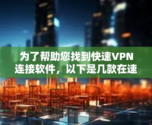 为了帮助您找到快速VPN连接软件，以下是几款在速度和连接方面表现优异的推荐