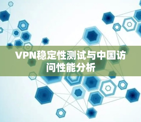 VPN稳定性测试与中国访问性能分析