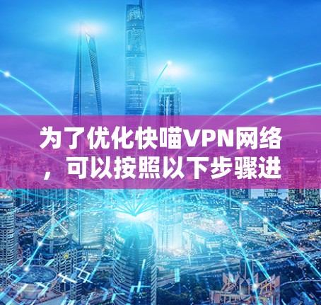 为了优化快喵VPN网络,可以按照以下步骤进行 为了优化快喵VPN网络,可以按照以下步骤进行