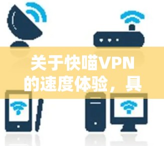 关于快喵VPN的速度体验,具体体验会因用户的地理位置、网络环境、服务器选择以及VPN的配置等因素而有所不同。以下是一些可以帮助你评估VPN速度的关键因素