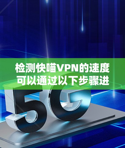 检测快喵VPN的速度可以通过以下步骤进行