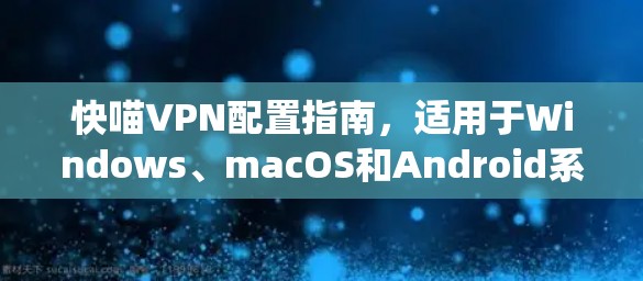 快喵VPN配置指南,适用于Windows、macOS和Android系统