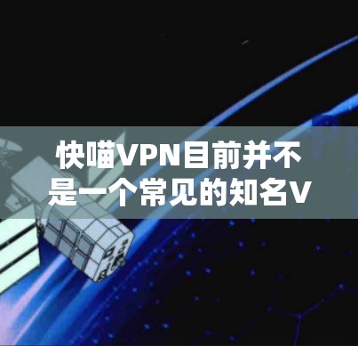 快喵VPN目前并不是一个常见的知名VPN服务品牌或官网入口。如果您正在寻找某个特定VPN服务的官网入口,可能需要确认服务名称是否有误或是否存在拼写错误 快喵VPN目前并不是一个常见的知名VPN服务品牌或官网入口。如果您正在寻找某个特定VPN服务的官网入口,可能需要确认服务名称是否有误或是否存在拼写错误