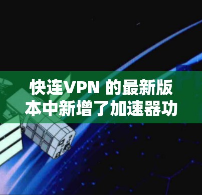 快连VPN 的最新版本中新增了加速器功能，这一功能旨在帮助用户更高效地连接网络，提升数据传输的速度和稳定性。以下是对这一功能的详细介绍