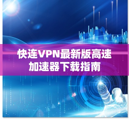快连VPN最新版高速加速器下载指南 快连VPN最新版高速加速器下载指南