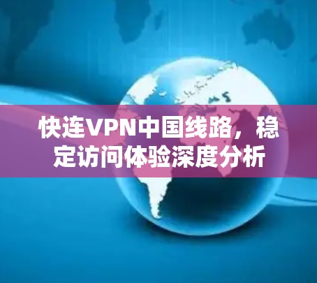 快连VPN中国线路,稳定访问体验深度分析 快连VPN中国线路,稳定访问体验深度分析