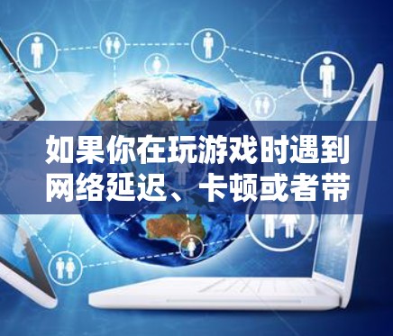 如果你在玩游戏时遇到网络延迟、卡顿或者带宽不足的问题,可以通过以下方法优化网络性能,提升游戏体验