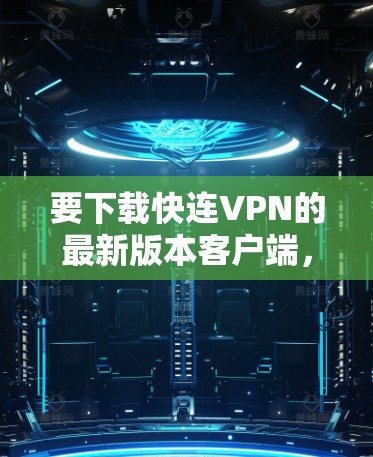 要下载快连VPN的最新版本客户端，请访问其官方网站或通过指定的下载链接。以下是常见的步骤
