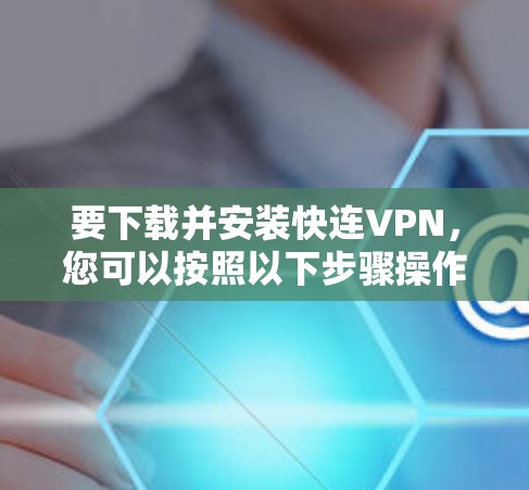要下载并安装快连VPN，您可以按照以下步骤操作