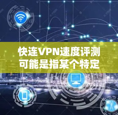 快连VPN速度评测可能是指某个特定VPN服务提供商的速度测试或对比。如果你是想了解VPN服务的速度评测，以下是一些常见的评估因素和方法