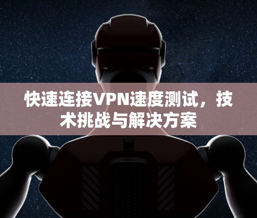 快速连接VPN速度测试，技术挑战与解决方案