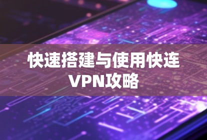 快速搭建与使用快连VPN攻略 快速搭建与使用快连VPN攻略