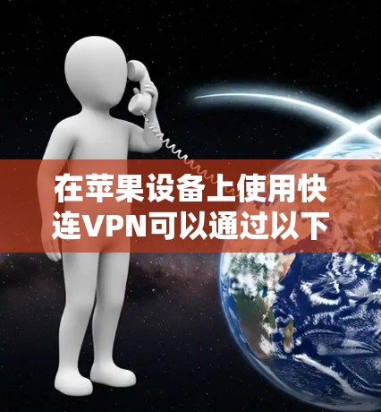 在苹果设备上使用快连VPN可以通过以下步骤进行