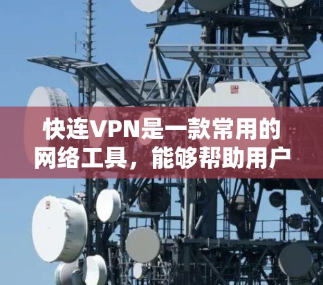 快连VPN是一款常用的网络工具，能够帮助用户在遵守相关法律法规的前提下，实现科学上网、保护隐私、突破地域限制等功能。以下是一些关于快连VPN和其他海外网络访问工具的基本信息和使用建议