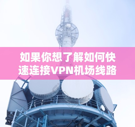 如果你想了解如何快速连接VPN机场线路并测速，以下是一些常见的操作步骤和注意事项。VPN（虚拟专用网络）是一种通过加密传输数据的网络技术，可以帮助你访问受限制的网络资源或加密你的互联网连接