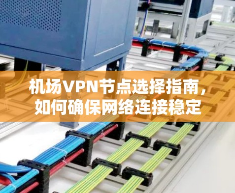 机场VPN节点选择指南,如何确保网络连接稳定 机场VPN节点选择指南,如何确保网络连接稳定