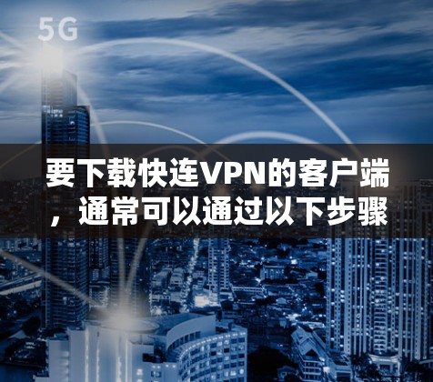 要下载快连VPN的客户端，通常可以通过以下步骤进行