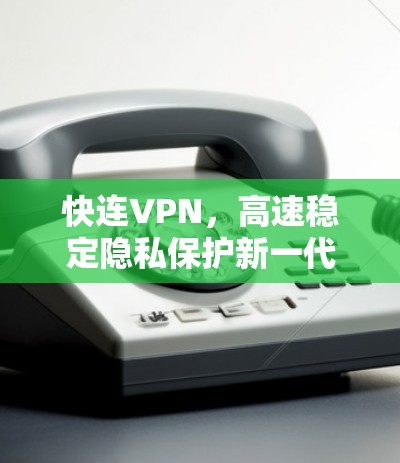 快连VPN，高速稳定隐私保护新一代网络解决方案