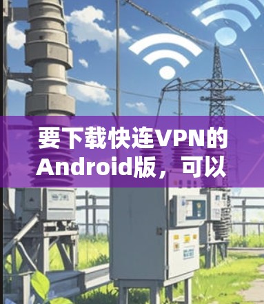要下载快连VPN的Android版,可以按照以下步骤操作 要下载快连VPN的Android版,可以按照以下步骤操作