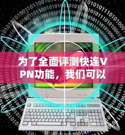为了全面评测快连VPN功能，我们可以按照以下步骤进行