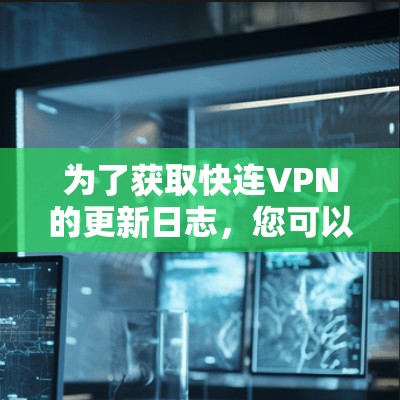 为了获取快连VPN的更新日志，您可以按照以下步骤进行查找