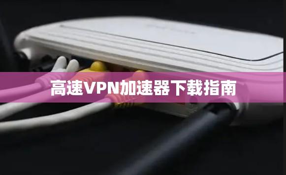 高速VPN加速器下载指南 高速VPN加速器下载指南