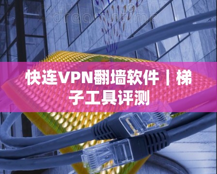 快连VPN翻墙软件|梯子工具评测 快连VPN翻墙软件|梯子工具评测