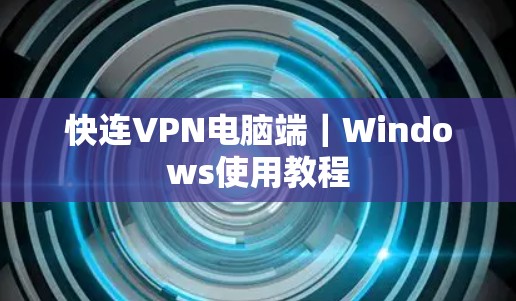 快连VPN电脑端|Windows使用教程
