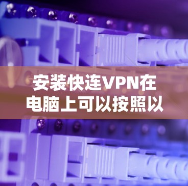 安装快连VPN在电脑上可以按照以下步骤进行 安装快连VPN在电脑上可以按照以下步骤进行