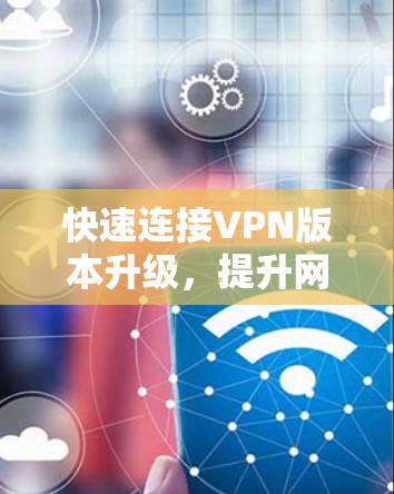 快速连接VPN版本升级,提升网络效率与安全性 快速连接VPN版本升级,提升网络效率与安全性
