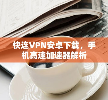 快连VPN安卓下载,手机高速加速器解析 快连VPN安卓下载,手机高速加速器解析