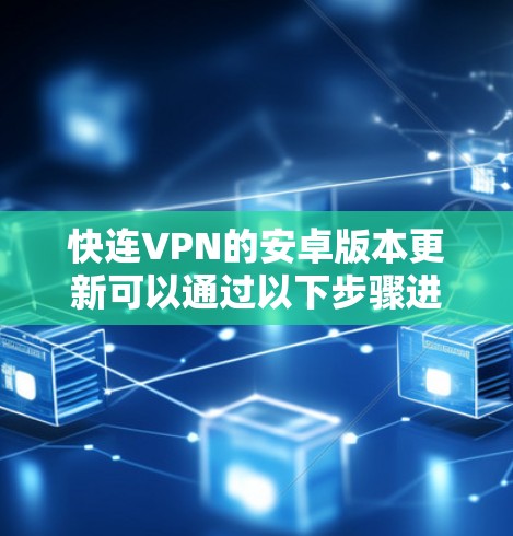 快连VPN的安卓版本更新可以通过以下步骤进行检查和处理 快连VPN的安卓版本更新可以通过以下步骤进行检查和处理