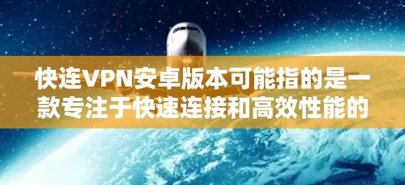 快连VPN安卓版本可能指的是一款专注于快速连接和高效性能的VPN服务的安卓应用程序。如果你正在寻找快连VPN的安卓版本，可以按照以下步骤进行