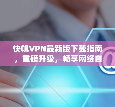 快帆VPN最新版下载指南,重磅升级,畅享网络自由 快帆VPN最新版下载指南,重磅升级,畅享网络自由
