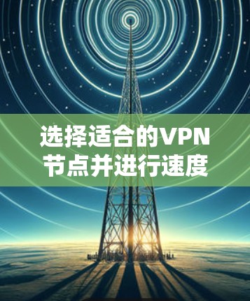 选择适合的VPN节点并进行速度测试,可以按照以下步骤进行 选择适合的VPN节点并进行速度测试,可以按照以下步骤进行