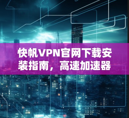 快帆VPN官网下载安装指南,高速加速器功能解析 快帆VPN官网下载安装指南,高速加速器功能解析