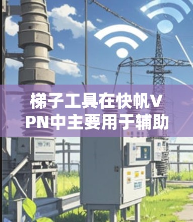 梯子工具在快帆VPN中主要用于辅助翻墙,通过梯子协议分发数据,帮助用户访问受限的网站,同时提供隐私保护。以下是使用梯子工具的步骤