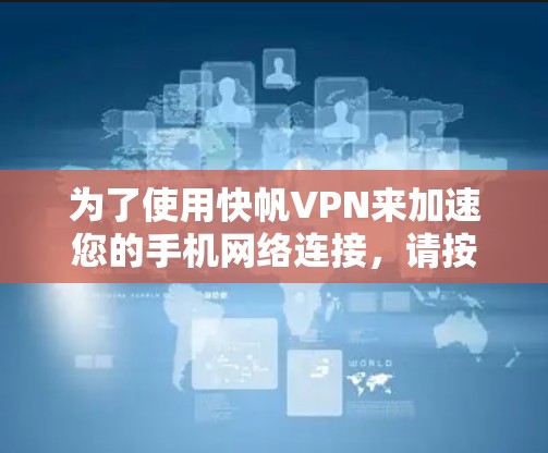 为了使用快帆VPN来加速您的手机网络连接，请按照以下步骤进行操作