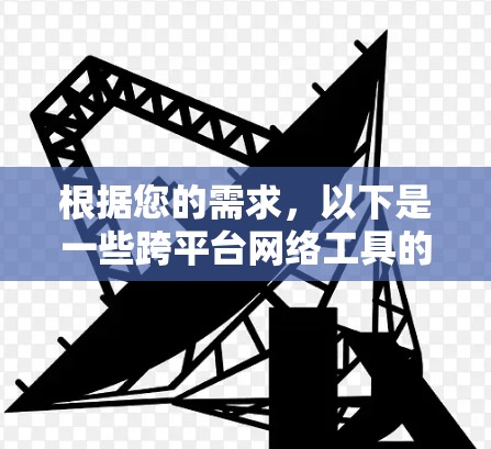 根据您的需求，以下是一些跨平台网络工具的推荐和使用指南