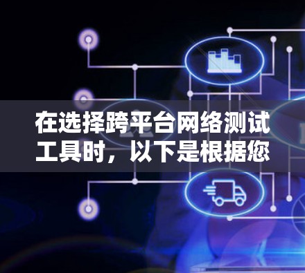 在选择跨平台网络测试工具时,以下是根据您的需求整理的建议