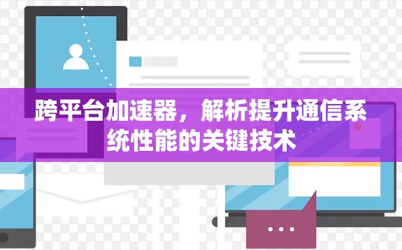 跨平台加速器,解析提升通信系统性能的关键技术