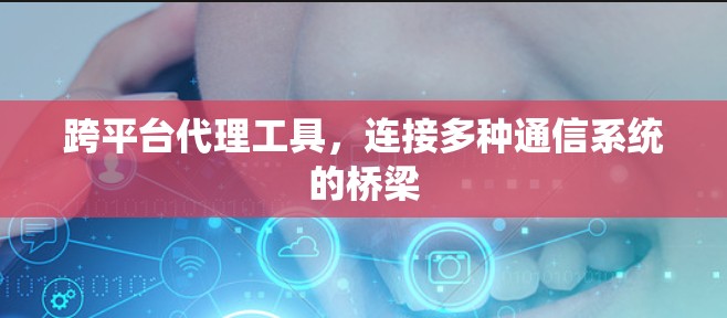 跨平台代理工具,连接多种通信系统的桥梁 跨平台代理工具,连接多种通信系统的桥梁