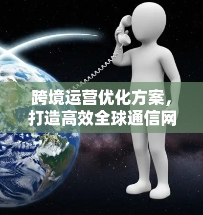 跨境运营优化方案，打造高效全球通信网络
