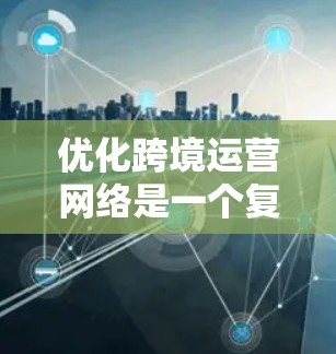 优化跨境运营网络是一个复杂而重要的任务,涉及多个方面的考虑和实施。以下是对优化跨境运营网络的分步骤总结 优化跨境运营网络是一个复杂而重要的任务,涉及多个方面的考虑和实施。以下是对优化跨境运营网络的分步骤总结