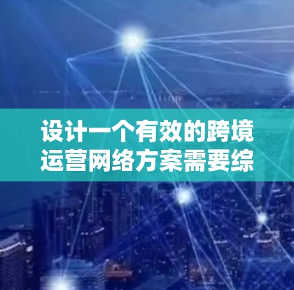 设计一个有效的跨境运营网络方案需要综合考虑多个关键因素,确保数据安全、合规性和高效性。以下是详细的步骤和建议