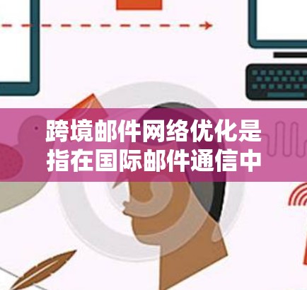跨境邮件网络优化是指在国际邮件通信中，通过技术手段和策略来提升邮件传输的效率、可靠性和用户体验。以下是一些常见的跨境邮件网络优化方法和策略