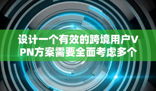 设计一个有效的跨境用户VPN方案需要全面考虑多个关键因素，以确保安全性、可靠性和用户体验。以下是一个结构化的解决方案