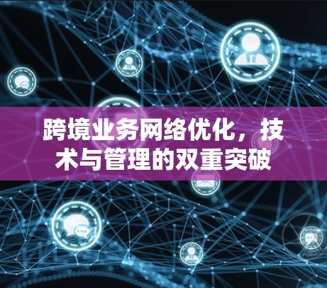跨境业务网络优化，技术与管理的双重突破